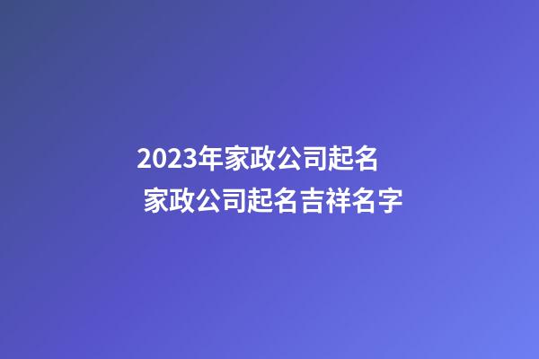 2023年家政公司起名 家政公司起名吉祥名字-第1張-公司起名-玄機派